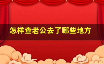 怎样查老公去了哪些地方