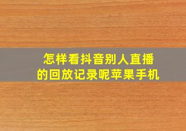 怎样看抖音别人直播的回放记录呢苹果手机