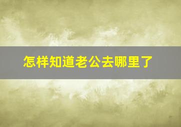 怎样知道老公去哪里了