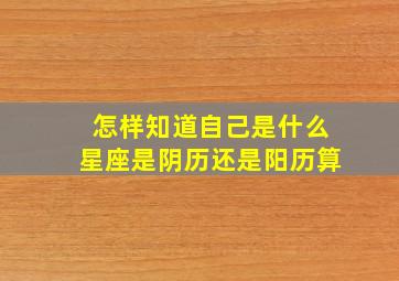 怎样知道自己是什么星座是阴历还是阳历算