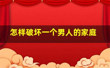 怎样破坏一个男人的家庭