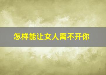 怎样能让女人离不开你