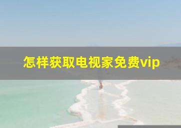 怎样获取电视家免费vip