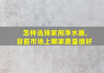 怎样选择家用净水器,目前市场上哪家质量很好