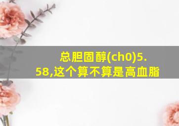 总胆固醇(ch0)5.58,这个算不算是高血脂