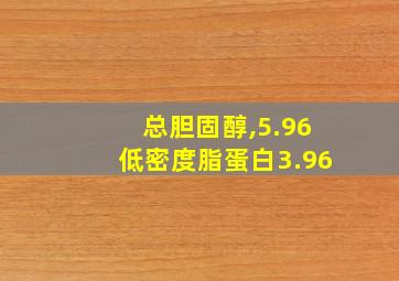 总胆固醇,5.96低密度脂蛋白3.96