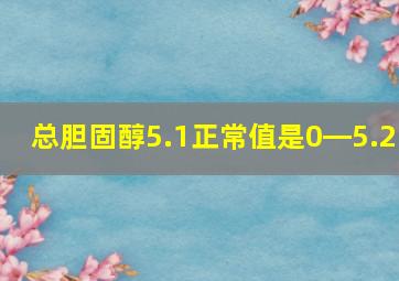 总胆固醇5.1正常值是0―5.2