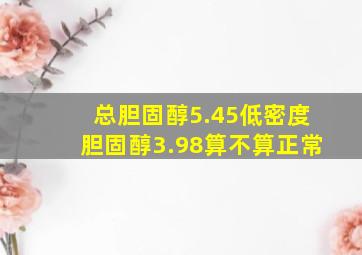 总胆固醇5.45低密度胆固醇3.98算不算正常