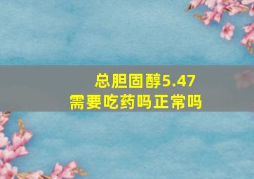 总胆固醇5.47需要吃药吗正常吗