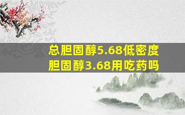 总胆固醇5.68低密度胆固醇3.68用吃药吗