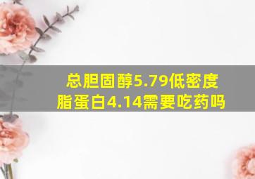 总胆固醇5.79低密度脂蛋白4.14需要吃药吗