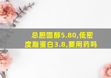 总胆固醇5.80,低密度脂蛋白3.8,要用药吗