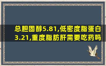 总胆固醇5.81,低密度脂蛋白3.21,重度脂肪肝需要吃药吗