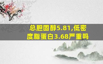 总胆固醇5.81,低密度脂蛋白3.68严重吗