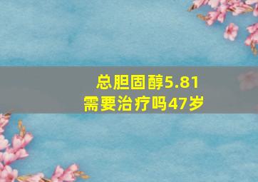 总胆固醇5.81需要治疗吗47岁