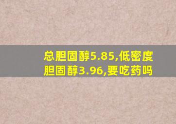 总胆固醇5.85,低密度胆固醇3.96,要吃药吗