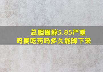 总胆固醇5.85严重吗要吃药吗多久能降下来