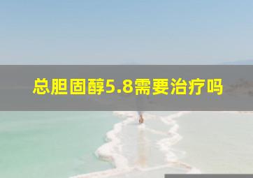 总胆固醇5.8需要治疗吗