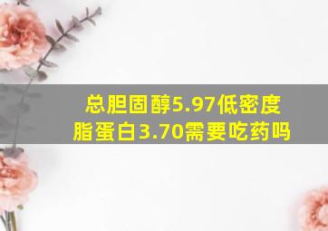 总胆固醇5.97低密度脂蛋白3.70需要吃药吗