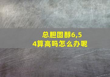 总胆固醇6,54算高吗怎么办呢