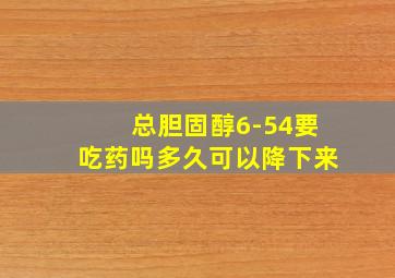 总胆固醇6-54要吃药吗多久可以降下来