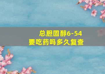 总胆固醇6-54要吃药吗多久复查