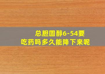 总胆固醇6-54要吃药吗多久能降下来呢