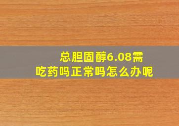 总胆固醇6.08需吃药吗正常吗怎么办呢