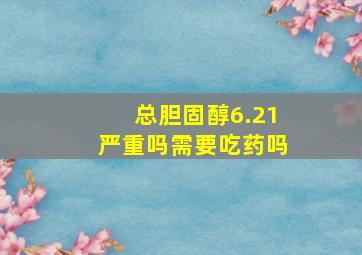 总胆固醇6.21严重吗需要吃药吗