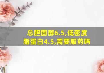 总胆固醇6.5,低密度脂蛋白4.5,需要服药吗