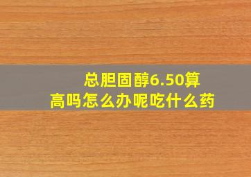 总胆固醇6.50算高吗怎么办呢吃什么药