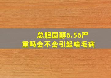 总胆固醇6.56严重吗会不会引起啥毛病