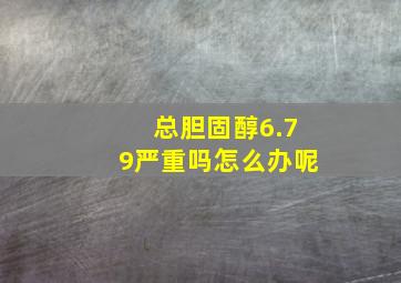 总胆固醇6.79严重吗怎么办呢