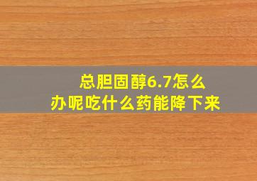 总胆固醇6.7怎么办呢吃什么药能降下来