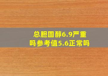 总胆固醇6.9严重吗参考值5.6正常吗