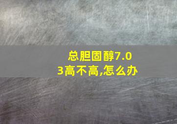 总胆固醇7.03高不高,怎么办