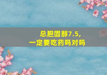 总胆固醇7.5,一定要吃药吗对吗