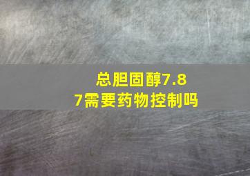 总胆固醇7.87需要药物控制吗