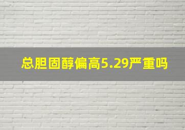 总胆固醇偏高5.29严重吗