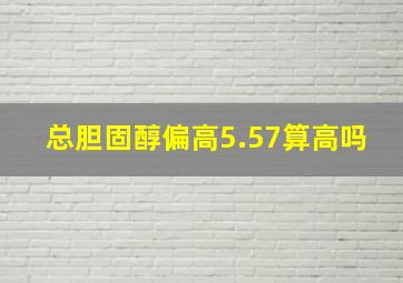 总胆固醇偏高5.57算高吗