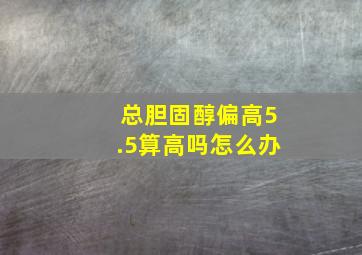 总胆固醇偏高5.5算高吗怎么办