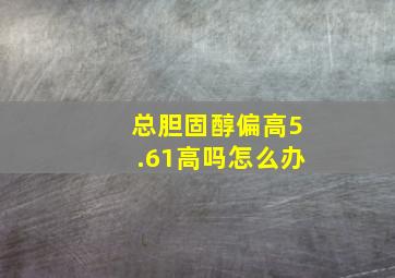 总胆固醇偏高5.61高吗怎么办