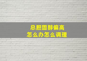 总胆固醇偏高怎么办怎么调理