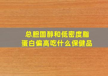 总胆固醇和低密度脂蛋白偏高吃什么保健品