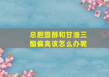 总胆固醇和甘油三酯偏高该怎么办呢