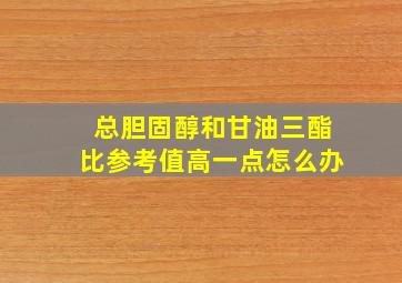 总胆固醇和甘油三酯比参考值高一点怎么办