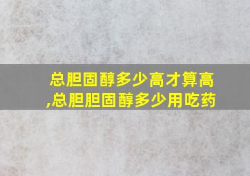 总胆固醇多少高才算高,总胆胆固醇多少用吃药