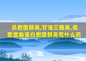 总胆固醇高,甘油三酯高,低密度脂蛋白胆固醇高吃什么药