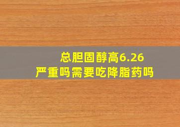 总胆固醇高6.26严重吗需要吃降脂药吗