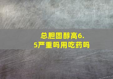 总胆固醇高6.5严重吗用吃药吗